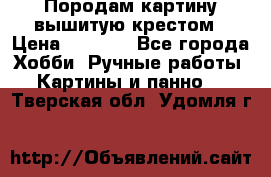 Породам картину вышитую крестом › Цена ­ 8 000 - Все города Хобби. Ручные работы » Картины и панно   . Тверская обл.,Удомля г.